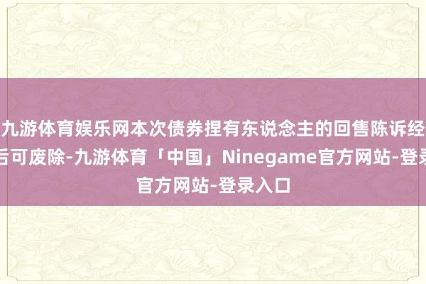 九游体育娱乐网本次债券捏有东说念主的回售陈诉经说明后可废除-九游体育「中国」Ninegame官方网站-登录入口