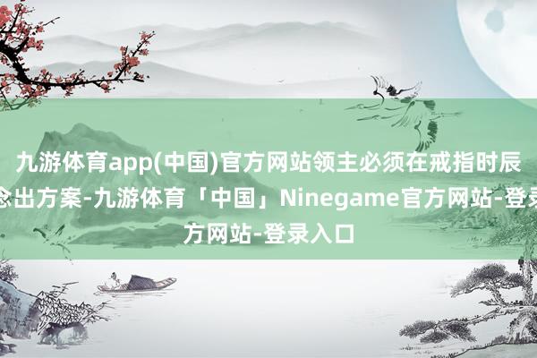 九游体育app(中国)官方网站领主必须在戒指时辰内作念出方案-九游体育「中国」Ninegame官方网站-登录入口