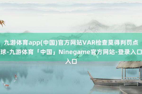 九游体育app(中国)官方网站VAR检查莫得判罚点球-九游体育「中国」Ninegame官方网站-登录入口