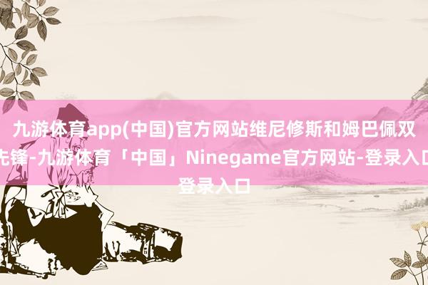 九游体育app(中国)官方网站维尼修斯和姆巴佩双先锋-九游体育「中国」Ninegame官方网站-登录入口