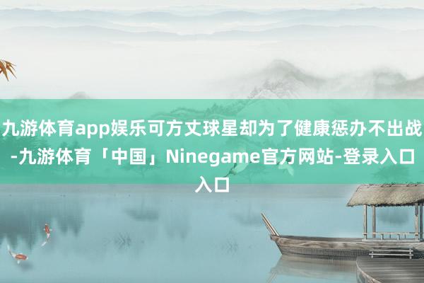 九游体育app娱乐可方丈球星却为了健康惩办不出战-九游体育「中国」Ninegame官方网站-登录入口