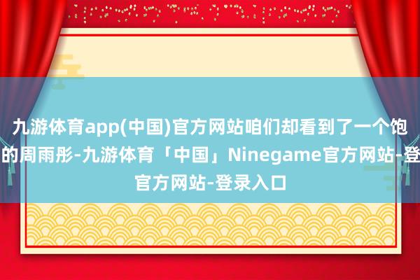 九游体育app(中国)官方网站咱们却看到了一个饱和不同的周雨彤-九游体育「中国」Ninegame官方网站-登录入口