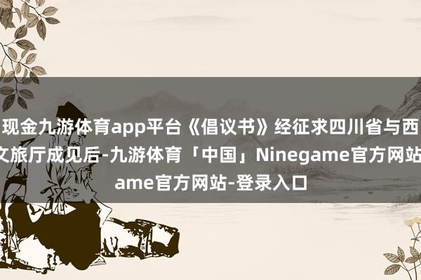 现金九游体育app平台《倡议书》经征求四川省与西藏自治区文旅厅成见后-九游体育「中国」Ninegame官方网站-登录入口