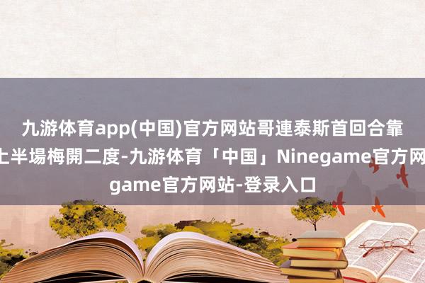 九游体育app(中国)官方网站　　哥連泰斯首回合靠尤尼艾拔圖上半場梅開二度-九游体育「中国」Ninegame官方网站-登录入口