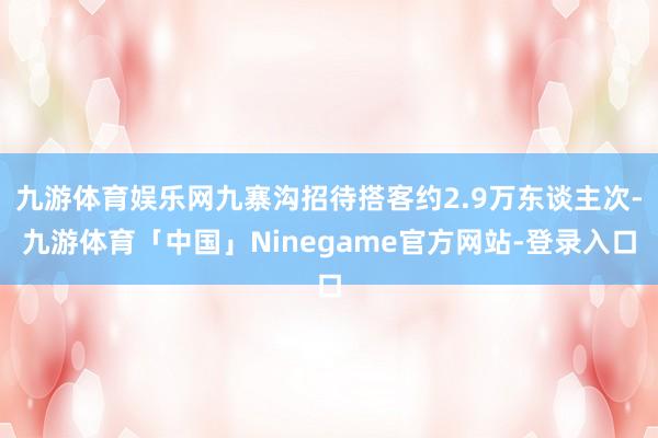 九游体育娱乐网九寨沟招待搭客约2.9万东谈主次-九游体育「中国」Ninegame官方网站-登录入口