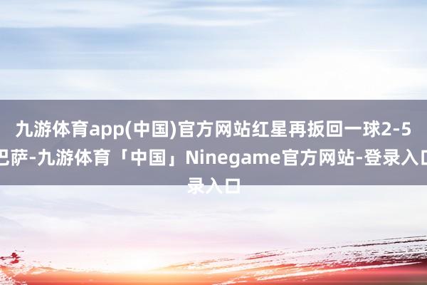 九游体育app(中国)官方网站红星再扳回一球2-5巴萨-九游体育「中国」Ninegame官方网站-登录入口