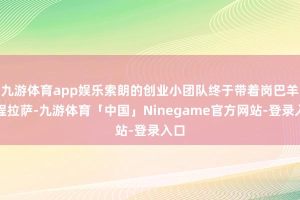 九游体育app娱乐索朗的创业小团队终于带着岗巴羊返程拉萨-九游体育「中国」Ninegame官方网站-登录入口