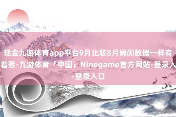 现金九游体育app平台9月比较8月阛阓数据一样有所着落-九游体育「中国」Ninegame官方网站-登录入口