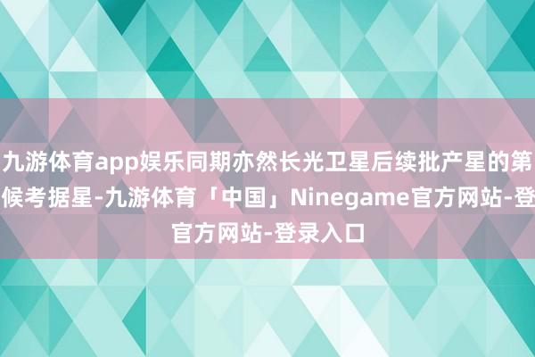 九游体育app娱乐同期亦然长光卫星后续批产星的第二颗时候考据星-九游体育「中国」Ninegame官方网站-登录入口